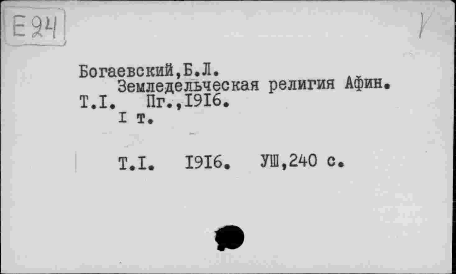 ﻿Богаевский,Б.Л.
Земледельческая религия Афин.
Т.І. Пг.,1916.
I т.
Т.І. 1916. УШ,240 с.